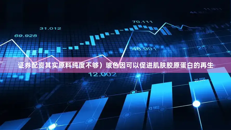 证券配资其实原料纯度不够）玻色因可以促进肌肤胶原蛋白的再生