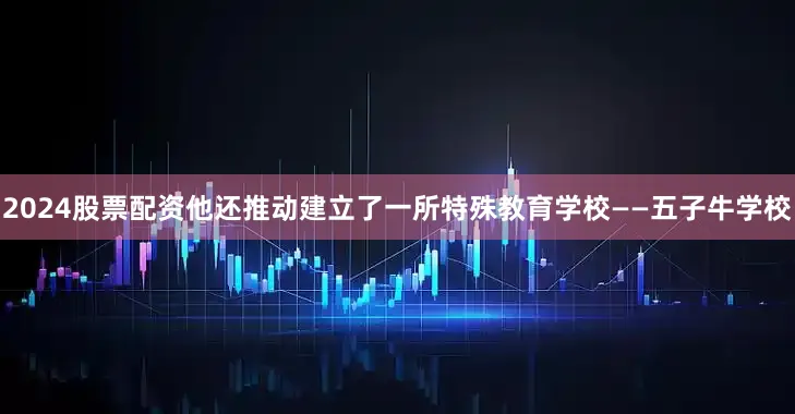 2024股票配资他还推动建立了一所特殊教育学校——五子牛学校