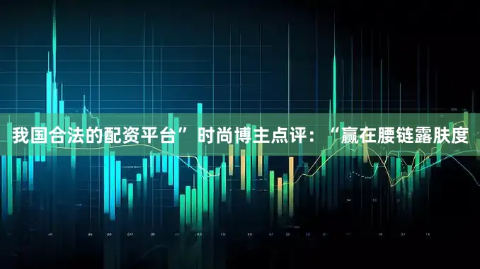 我国合法的配资平台” 时尚博主点评：“赢在腰链露肤度