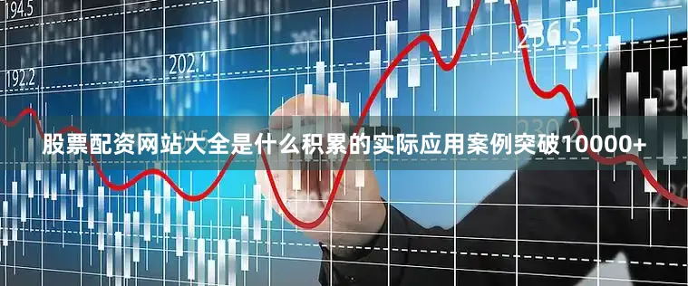 股票配资网站大全是什么积累的实际应用案例突破10000+