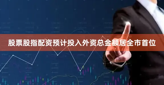 股票股指配资预计投入外资总金额居全市首位