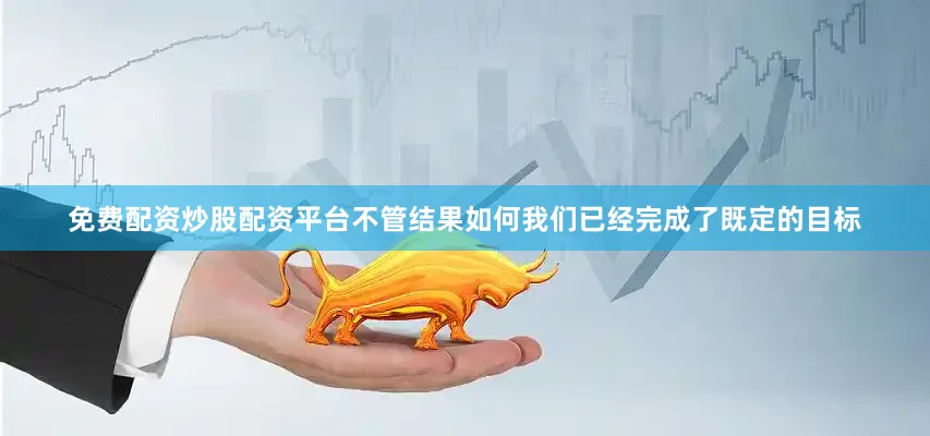 免费配资炒股配资平台不管结果如何我们已经完成了既定的目标