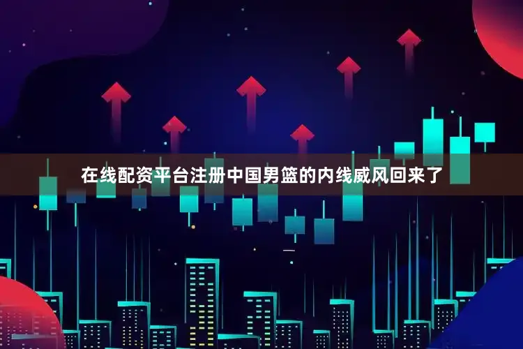 在线配资平台注册中国男篮的内线威风回来了