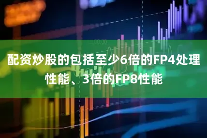配资炒股的包括至少6倍的FP4处理性能、3倍的FP8性能