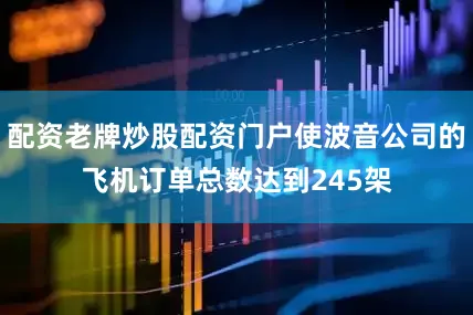 配资老牌炒股配资门户使波音公司的飞机订单总数达到245架