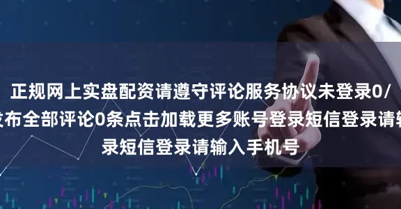 正规网上实盘配资请遵守评论服务协议未登录0/200登录发布全部评论0条点击加载更多账号登录短信登录请输入手机号