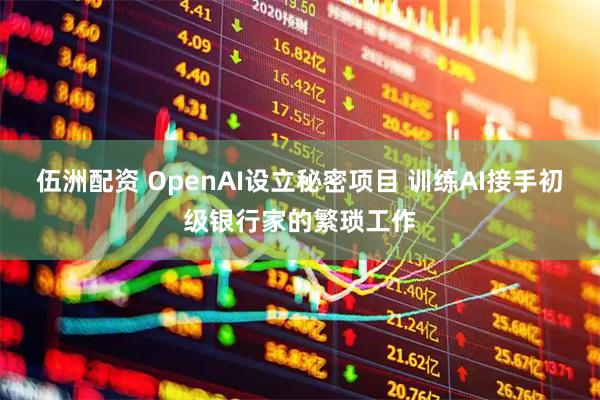 伍洲配资 OpenAI设立秘密项目 训练AI接手初级银行家的繁琐工作