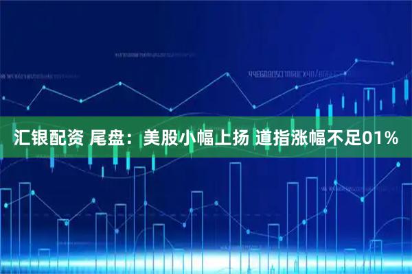 汇银配资 尾盘：美股小幅上扬 道指涨幅不足01%