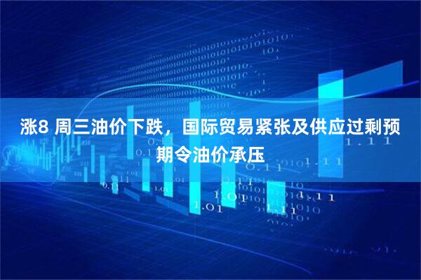 涨8 周三油价下跌，国际贸易紧张及供应过剩预期令油价承压