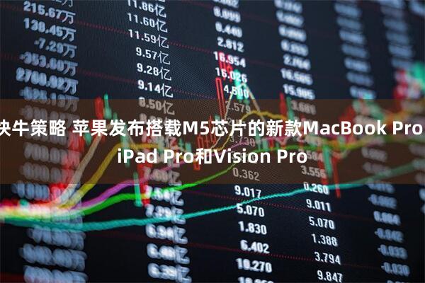 快牛策略 苹果发布搭载M5芯片的新款MacBook Pro、iPad Pro和Vision Pro