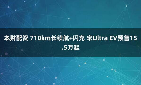 本财配资 710km长续航+闪充 宋Ultra EV预售15.5万起