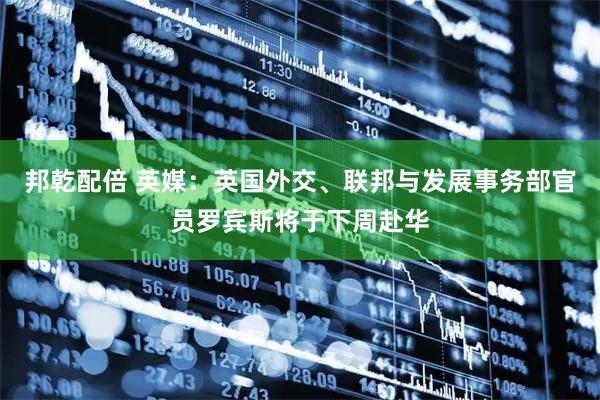 邦乾配倍 英媒：英国外交、联邦与发展事务部官员罗宾斯将于下周赴华