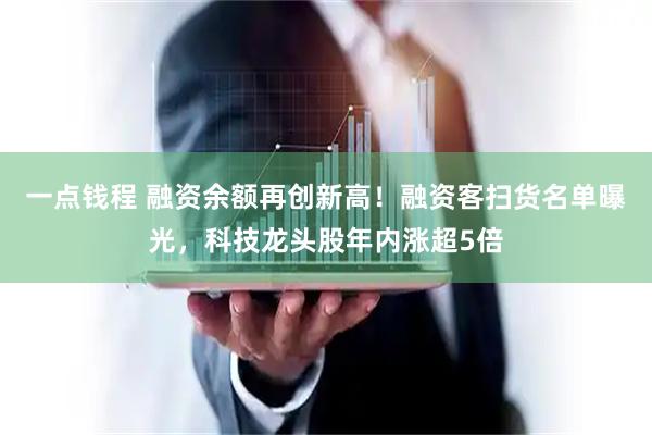 一点钱程 融资余额再创新高！融资客扫货名单曝光，科技龙头股年内涨超5倍