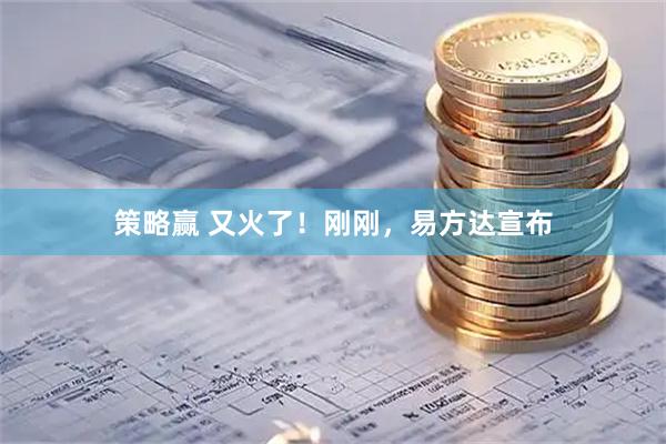 策略赢 又火了！刚刚，易方达宣布