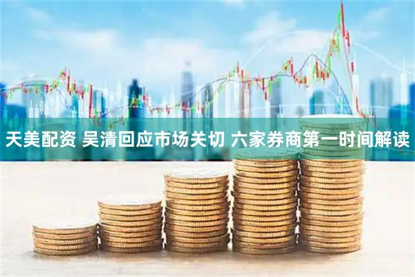 天美配资 吴清回应市场关切 六家券商第一时间解读