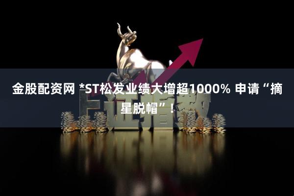 金股配资网 *ST松发业绩大增超1000% 申请“摘星脱帽”！