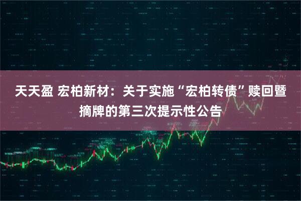 天天盈 宏柏新材：关于实施“宏柏转债”赎回暨摘牌的第三次提示性公告