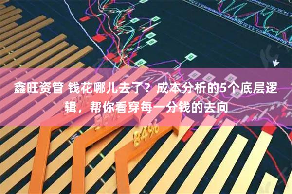 鑫旺资管 钱花哪儿去了？成本分析的5个底层逻辑，帮你看穿每一分钱的去向