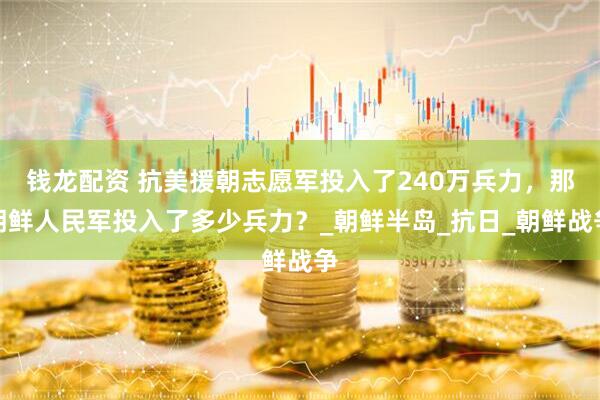 钱龙配资 抗美援朝志愿军投入了240万兵力，那朝鲜人民军投入了多少兵力？_朝鲜半岛_抗日_朝鲜战争