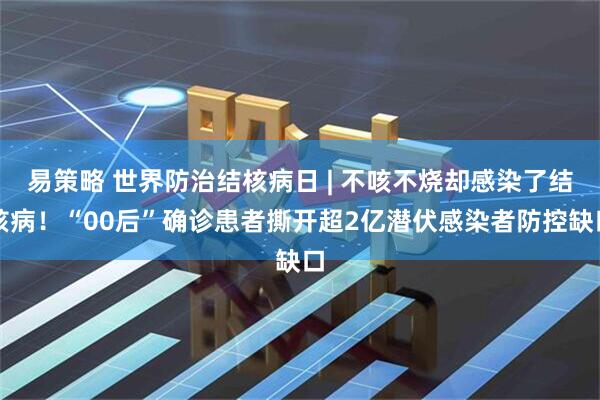 易策略 世界防治结核病日 | 不咳不烧却感染了结核病！“00后”确诊患者撕开超2亿潜伏感染者防控缺口