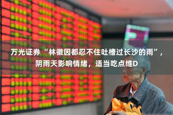 万光证券 “林徽因都忍不住吐槽过长沙的雨”，阴雨天影响情绪，适当吃点维D