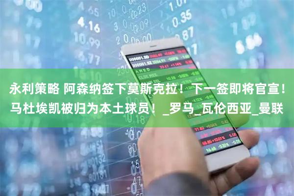 永利策略 阿森纳签下莫斯克拉！下一签即将官宣！马杜埃凯被归为本土球员！_罗马_瓦伦西亚_曼联