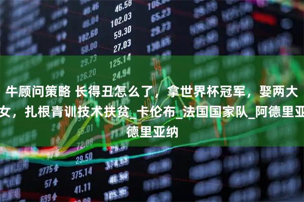 牛顾问策略 长得丑怎么了，拿世界杯冠军，娶两大美女，扎根青训技术扶贫_卡伦布_法国国家队_阿德里亚纳