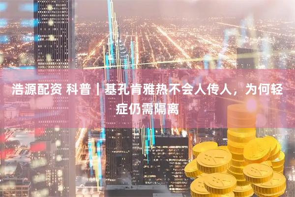 浩源配资 科普｜基孔肯雅热不会人传人，为何轻症仍需隔离
