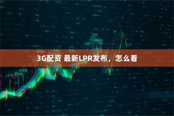 3G配资 最新LPR发布，怎么看