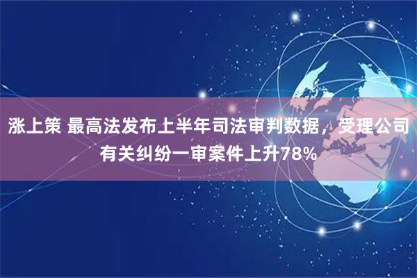 涨上策 最高法发布上半年司法审判数据，受理公司有关纠纷一审案件上升78%