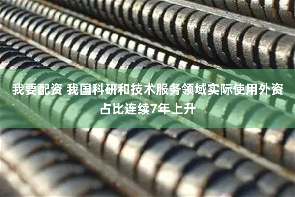 我要配资 我国科研和技术服务领域实际使用外资占比连续7年上升