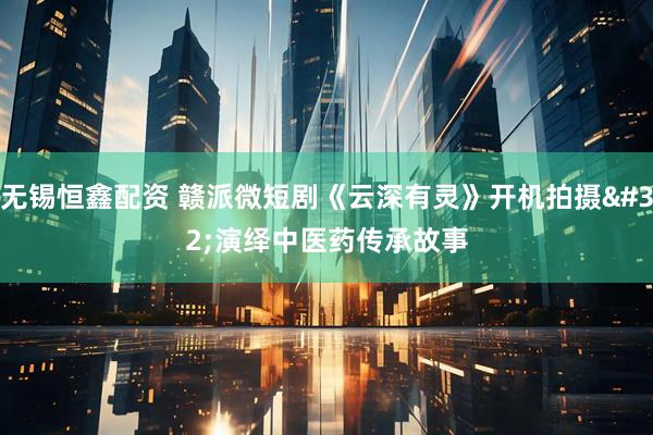 无锡恒鑫配资 赣派微短剧《云深有灵》开机拍摄 演绎中医药传承故事