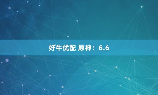 好牛优配 原神：6.6