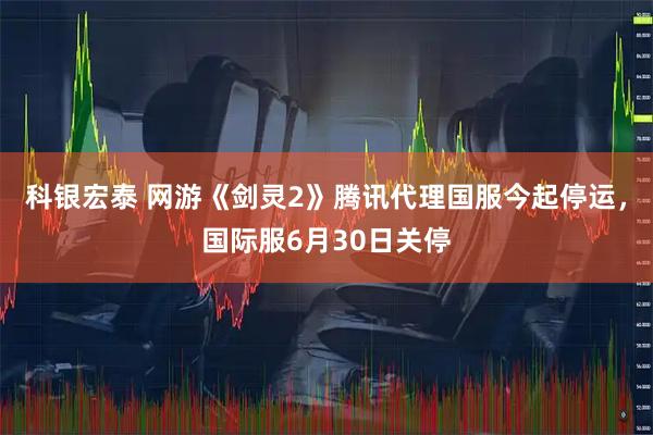 科银宏泰 网游《剑灵2》腾讯代理国服今起停运，国际服6月30日关停