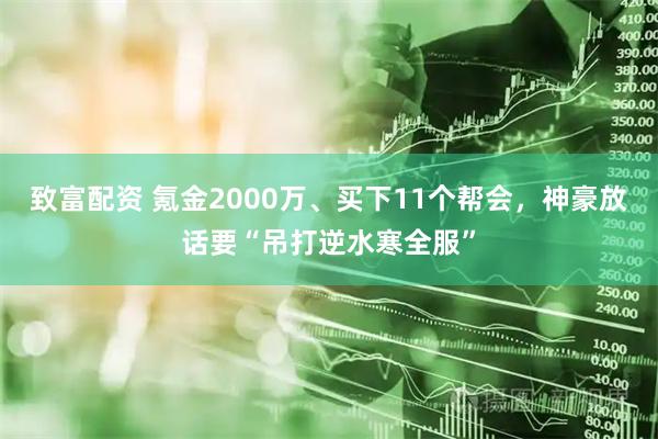 致富配资 氪金2000万、买下11个帮会，神豪放话要“吊打逆水寒全服”