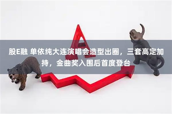 股E融 单依纯大连演唱会造型出圈，三套高定加持，金曲奖入围后首度登台