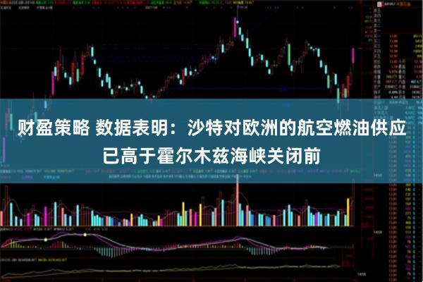 财盈策略 数据表明：沙特对欧洲的航空燃油供应已高于霍尔木兹海峡关闭前