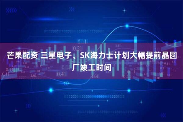 芒果配资 三星电子、SK海力士计划大幅提前晶圆厂竣工时间