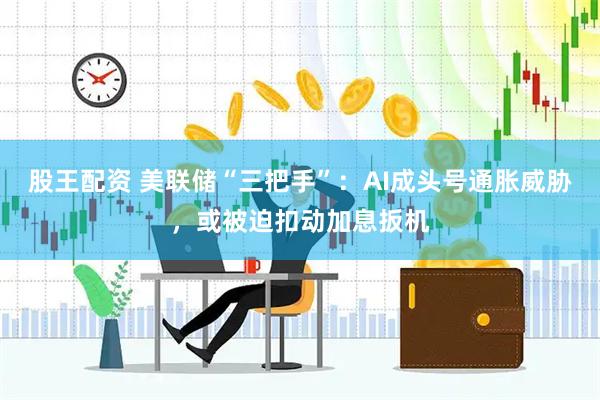 股王配资 美联储“三把手”：AI成头号通胀威胁，或被迫扣动加息扳机