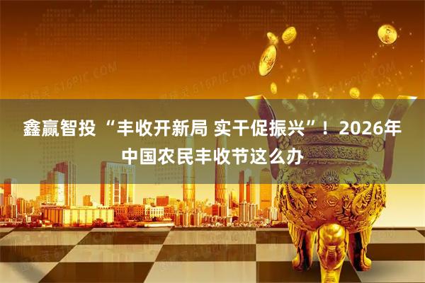 鑫赢智投 “丰收开新局 实干促振兴”！2026年中国农民丰收节这么办