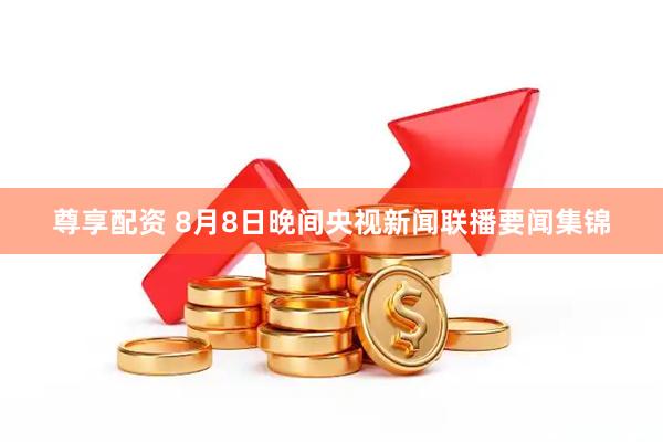 尊享配资 8月8日晚间央视新闻联播要闻集锦