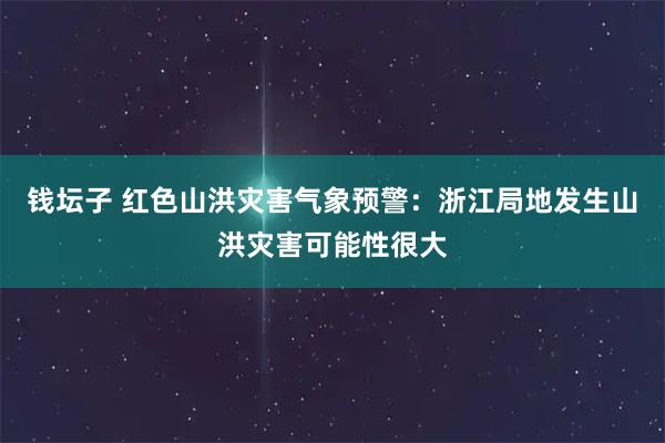 钱坛子 红色山洪灾害气象预警：浙江局地发生山洪灾害可能性很大
