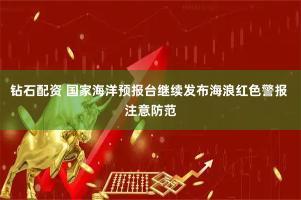 钻石配资 国家海洋预报台继续发布海浪红色警报 注意防范