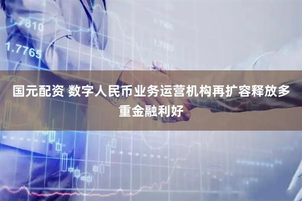 国元配资 数字人民币业务运营机构再扩容释放多重金融利好