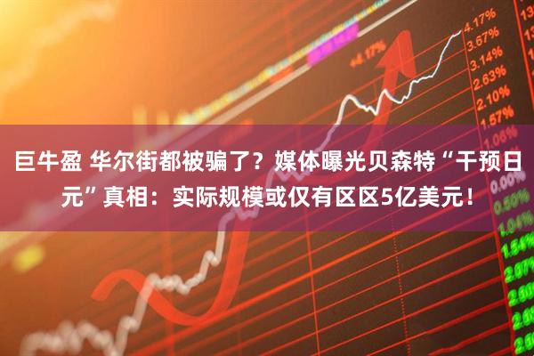 巨牛盈 华尔街都被骗了？媒体曝光贝森特“干预日元”真相：实际规模或仅有区区5亿美元！