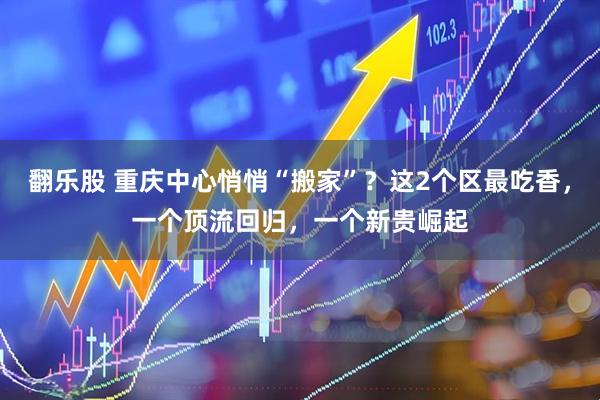 翻乐股 重庆中心悄悄“搬家”？这2个区最吃香，一个顶流回归，一个新贵崛起
